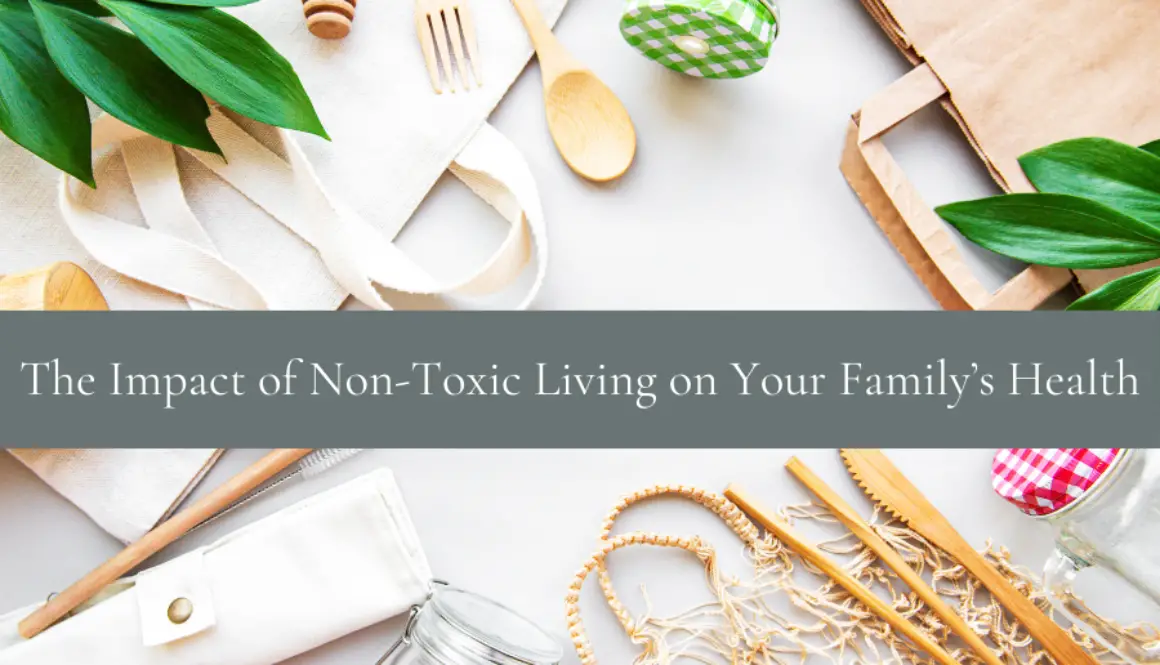 Learn The Impact of Non-Toxic Living on Your Family’s Health and how to protect it.
