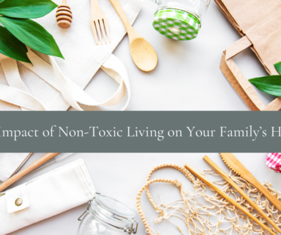 Learn The Impact of Non-Toxic Living on Your Family’s Health and how to protect it.